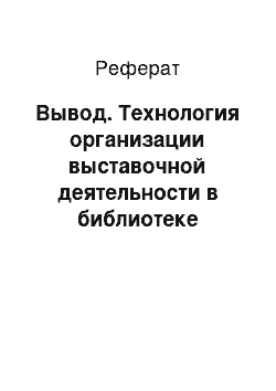 Реферат: Вывод. Технология организации выставочной деятельности в библиотеке