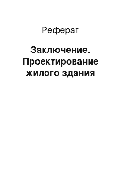 Реферат: Заключение. Проектирование жилого здания