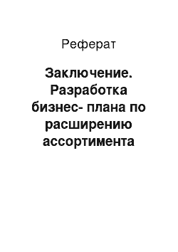 Реферат: Заключение. Разработка бизнес-плана по расширению ассортимента продукции на предприятии