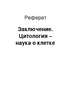 Реферат: Заключение. Цитология – наука о клетке