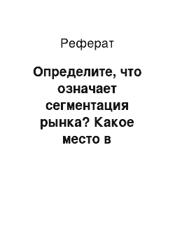 Реферат: Определите, что означает сегментация рынка? Какое место в маркетинге вы бы отвели сегментации рынка?