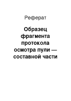 Реферат: Образец фрагмента протокола осмотра пули — составной части протокола осмотра места происшествия