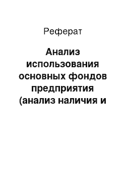 Реферат: Анализ использования основных фондов предприятия (анализ наличия и движения основных фондов, анализ состояния основных фондов — коэффициенты обновления, износа, годности и т.д., расчет фондоотдачи, фондоемкости, фондовооруженности)