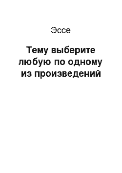 Эссе: Тему выберите любую по одному из произведений