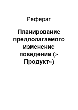 Реферат: Планирование предполагаемого изменение поведения (» Продукт»)