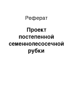 Реферат: Проект постепенной семеннолесосечной рубки