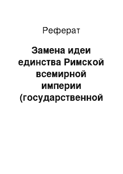 Реферат: Замена идеи единства Римской всемирной империи (государственной власти) идеей единства всемирной католической церкви (духовной власти)