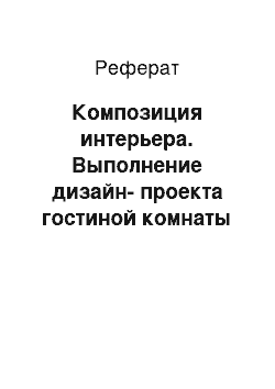 Реферат: Композиция интерьера. Выполнение дизайн-проекта гостиной комнаты