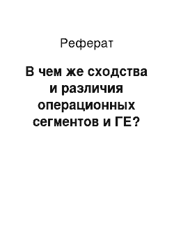 Реферат: В чем же сходства и различия операционных сегментов и ГЕ?