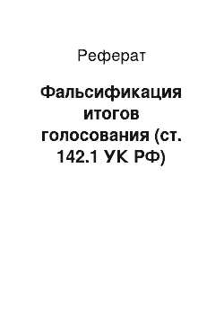 Реферат: Фальсификация итогов голосования (ст. 142.1 УК РФ)