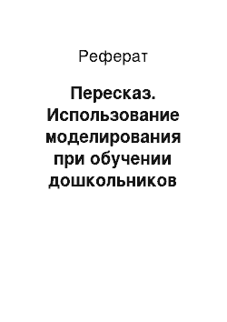 Реферат: Пересказ. Использование моделирования при обучении дошкольников описательным рассказам