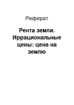 Реферат: Рента земли. Иррациональные цены: цена на землю