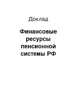 Доклад: Финансовые ресурсы пенсионной системы РФ