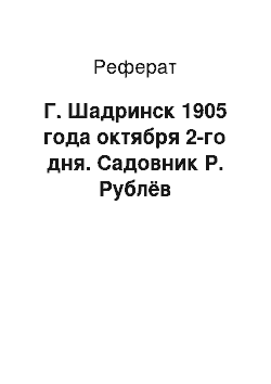 Реферат: Г. Шадринск 1905 года октября 2-го дня. Садовник Р. Рублёв