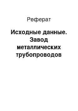 Реферат: Исходные данные. Завод металлических трубопроводов