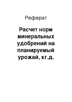 Реферат: Расчет норм минеральных удобрений на планируемый урожай, кг.д. вещества на 1 га