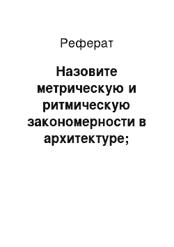 Реферат: Назовите метрическую и ритмическую закономерности в архитектуре; примеры их использования