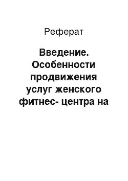 Реферат: Введение. Особенности продвижения услуг женского фитнес-центра на примере компании "Велнесс Вумен"